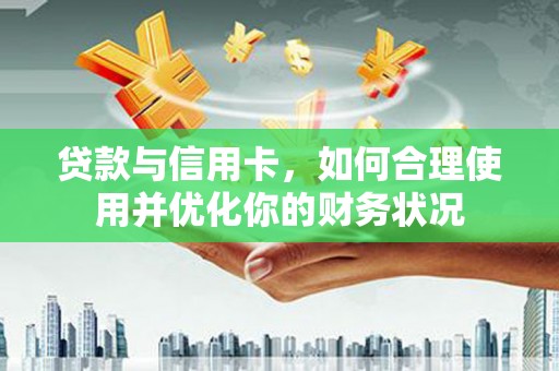 鹿寨贷款与信用卡，如何合理使用并优化你的财务状况