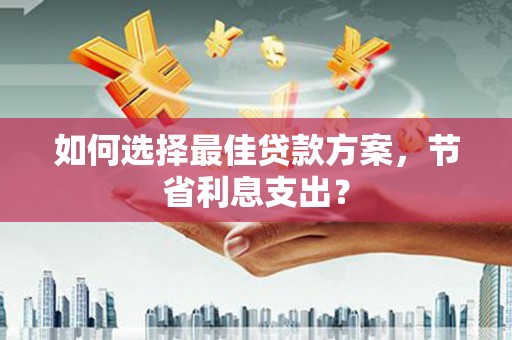 淳安如何选择最佳贷款方案，节省利息支出？