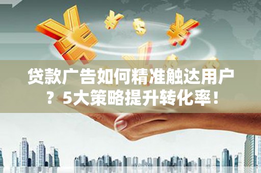宁波贷款广告如何精准触达用户？5大策略提升转化率！