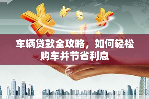 沂南车辆贷款全攻略，如何轻松购车并节省利息