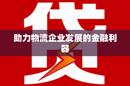 兴义助力物流企业发展的金融利器