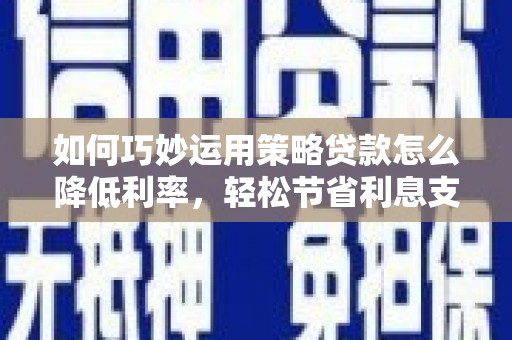 甘井子如何巧妙运用策略贷款怎么降低利率，轻松节省利息支出