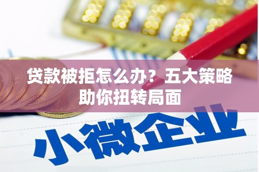 靖边贷款被拒怎么办？五大策略助你扭转局面