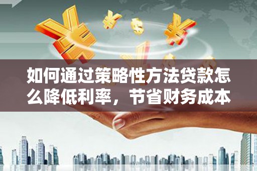 左云如何通过策略性方法贷款怎么降低利率，节省财务成本