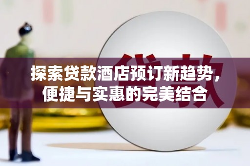 富裕探索贷款酒店预订新趋势，便捷与实惠的完美结合