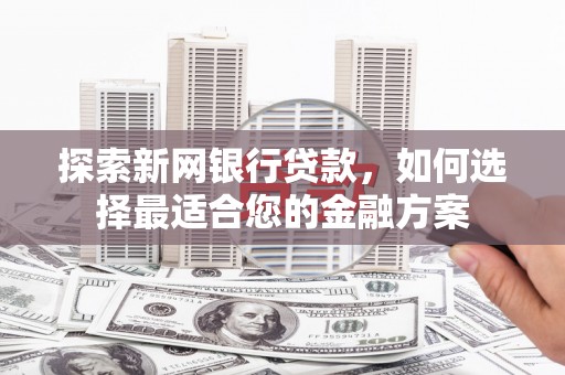 三湾探索新网银行贷款，如何选择最适合您的金融方案
