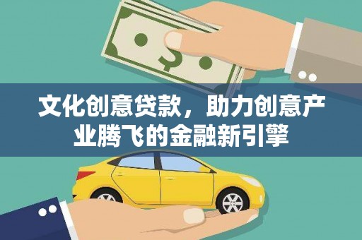 淮北文化创意贷款，助力创意产业腾飞的金融新引擎