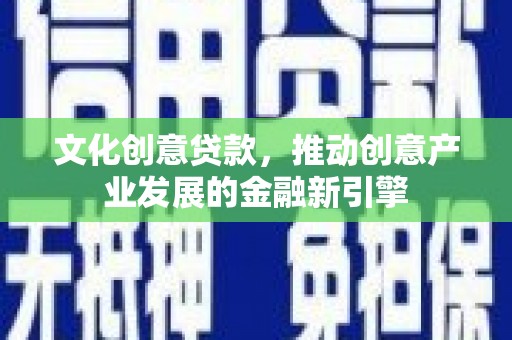 福山文化创意贷款，推动创意产业发展的金融新引擎