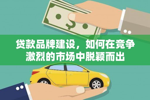 锡林郭勒盟贷款品牌建设，如何在竞争激烈的市场中脱颖而出