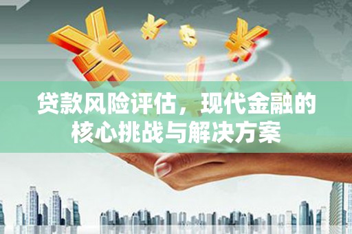 闸北贷款风险评估，现代金融的核心挑战与解决方案