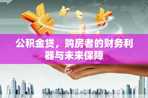 安乡公积金贷，购房者的财务利器与未来保障