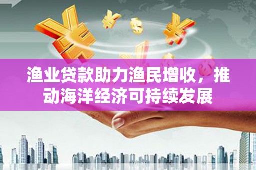 噶尔渔业贷款助力渔民增收，推动海洋经济可持续发展