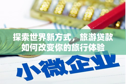 噶尔探索世界新方式，旅游贷款如何改变你的旅行体验