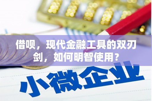 开县借呗，现代金融工具的双刃剑，如何明智使用？