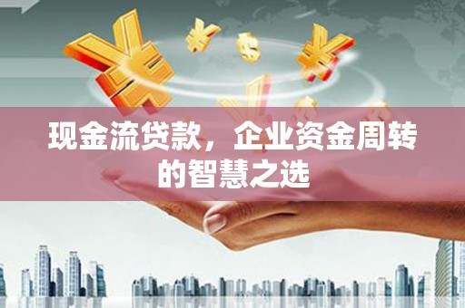涉县现金流贷款，企业资金周转的智慧之选