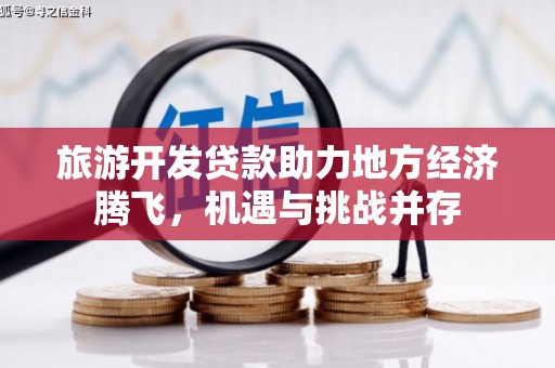 涉县旅游开发贷款助力地方经济腾飞，机遇与挑战并存