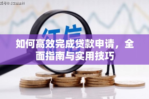 高明如何高效完成贷款申请，全面指南与实用技巧