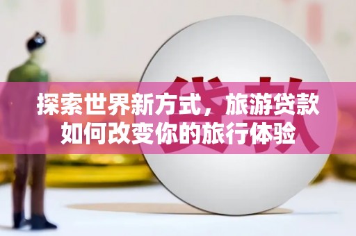 高明探索世界新方式，旅游贷款如何改变你的旅行体验