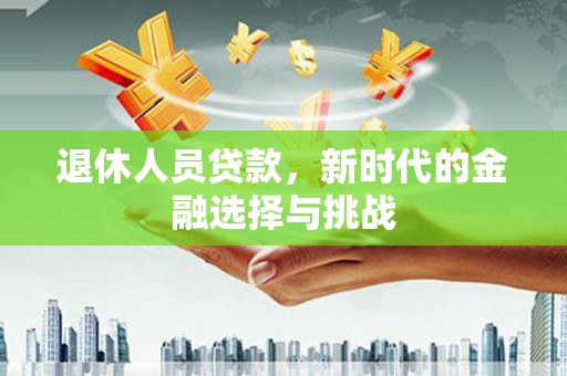鄂州退休人员贷款，新时代的金融选择与挑战