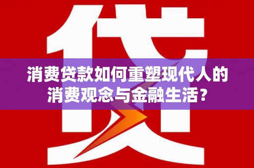 蕲春消费贷款如何重塑现代人的消费观念与金融生活？