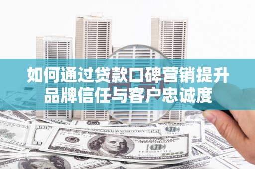 馆陶如何通过贷款口碑营销提升品牌信任与客户忠诚度