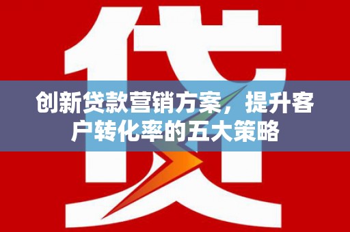 江山创新贷款营销方案，提升客户转化率的五大策略