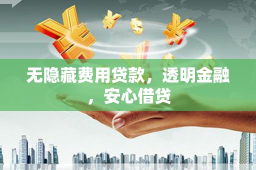 江山无隐藏费用贷款，透明金融，安心借贷
