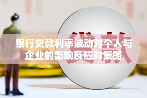 路竹银行贷款利率波动对个人与企业的影响及应对策略