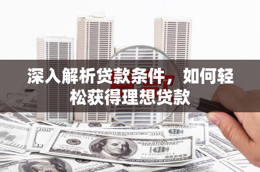 长沙深入解析贷款条件，如何轻松获得理想贷款