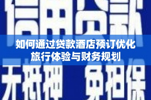 长沙如何通过贷款酒店预订优化旅行体验与财务规划