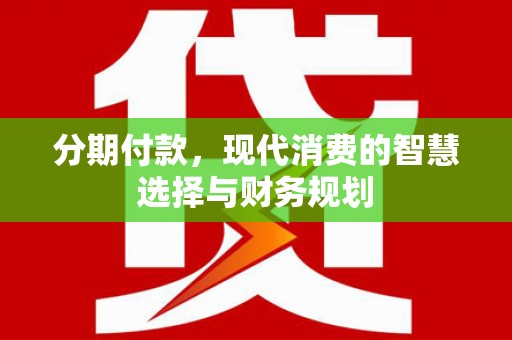 长沙分期付款，现代消费的智慧选择与财务规划