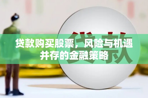 长沙贷款购买股票，风险与机遇并存的金融策略