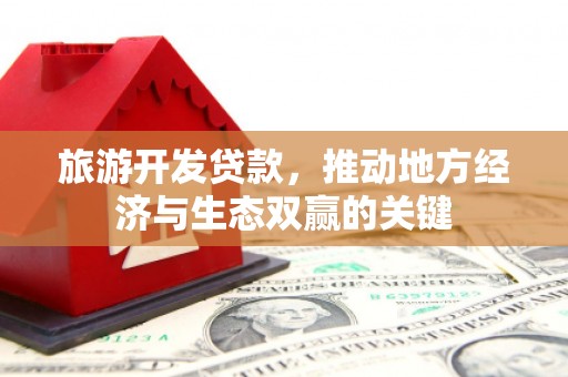 长沙旅游开发贷款，推动地方经济与生态双赢的关键