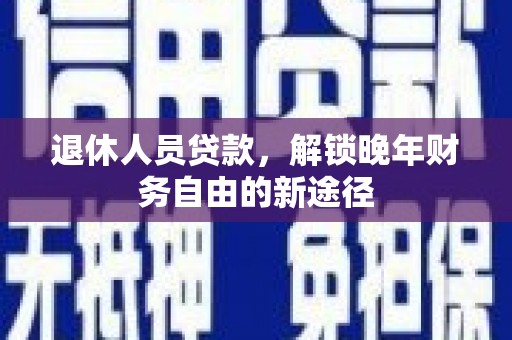 梨树县退休人员贷款，解锁晚年财务自由的新途径