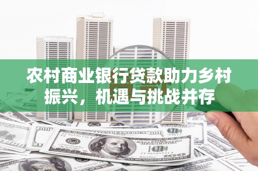 建德农村商业银行贷款助力乡村振兴，机遇与挑战并存