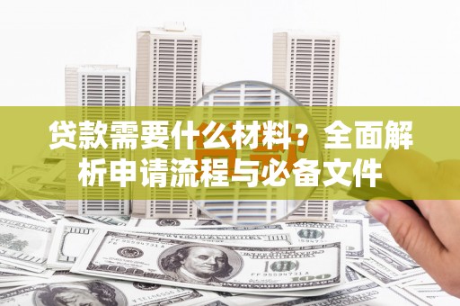 长清贷款需要什么材料？全面解析申请流程与必备文件
