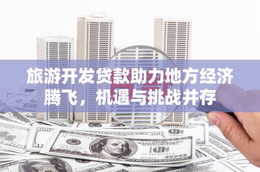 虎门旅游开发贷款助力地方经济腾飞，机遇与挑战并存