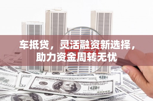 昭阳车抵贷，灵活融资新选择，助力资金周转无忧