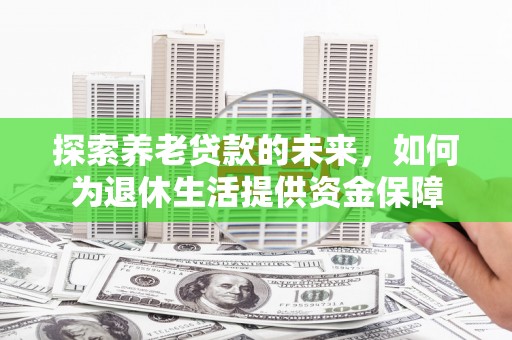 安化探索养老贷款的未来，如何为退休生活提供资金保障