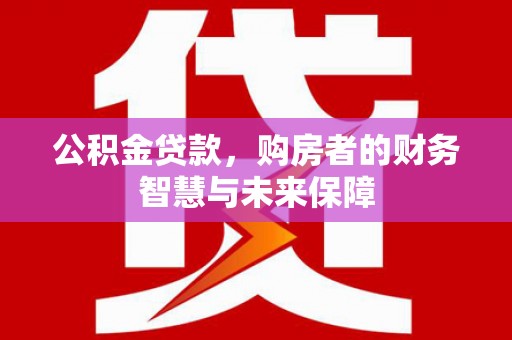 佛冈公积金贷款，购房者的财务智慧与未来保障