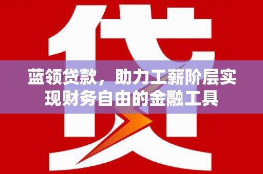 虎门蓝领贷款，助力工薪阶层实现财务自由的金融工具