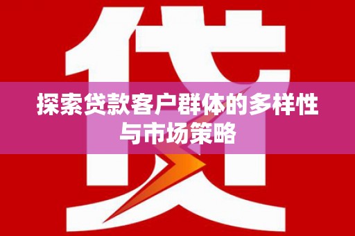 隆安探索贷款客户群体的多样性与市场策略