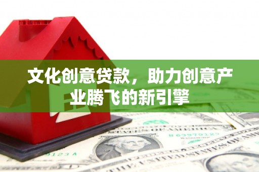渠县文化创意贷款，助力创意产业腾飞的新引擎