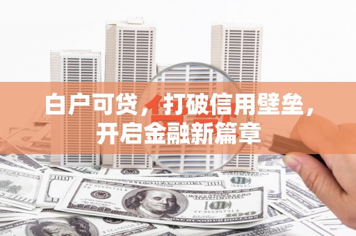 渠县白户可贷，打破信用壁垒，开启金融新篇章