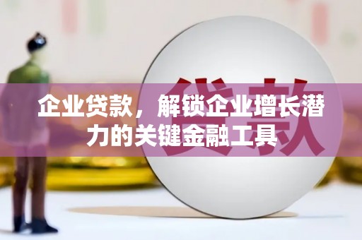 溧水企业贷款，解锁企业增长潜力的关键金融工具
