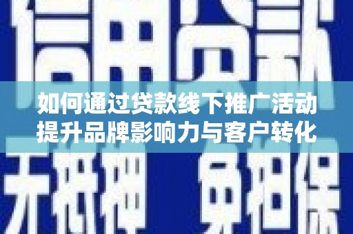 溧水如何通过贷款线下推广活动提升品牌影响力与客户转化率