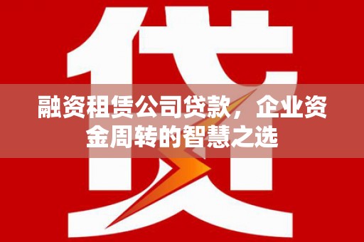 谷城融资租赁公司贷款，企业资金周转的智慧之选