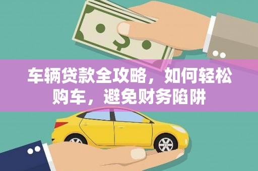 佛冈车辆贷款全攻略，如何轻松购车，避免财务陷阱