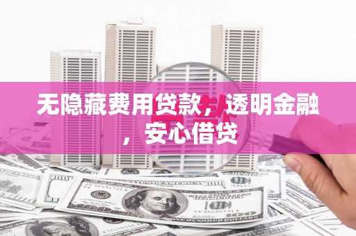 都江堰无隐藏费用贷款，透明金融，安心借贷