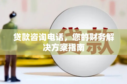 安居贷款咨询电话，您的财务解决方案指南
